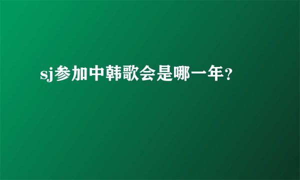 sj参加中韩歌会是哪一年？