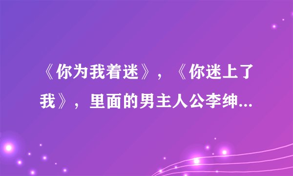 《你为我着迷》，《你迷上了我》，里面的男主人公李绅，是个怎样的男人？特别是在爱情方面？求专家。。。