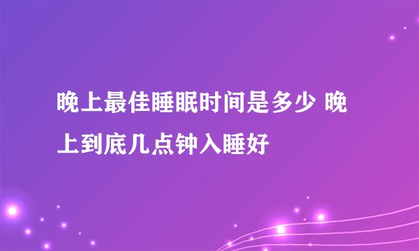 晚上最佳睡眠时间是多少 晚上到底几点钟入睡好