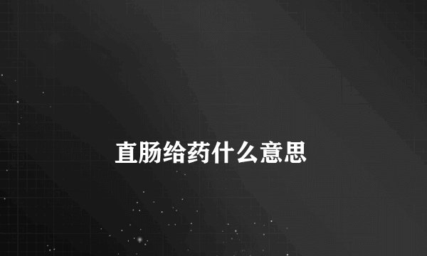 
        直肠给药什么意思
    