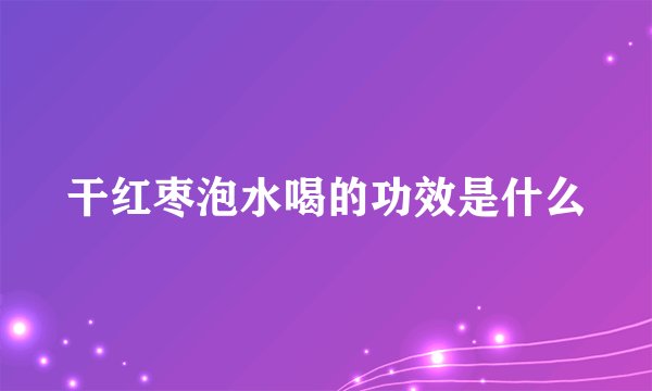 干红枣泡水喝的功效是什么