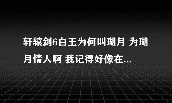 轩辕剑6白王为何叫瑚月 为瑚月情人啊 我记得好像在白王去身毒时查看天脉时后 自言自语说的？