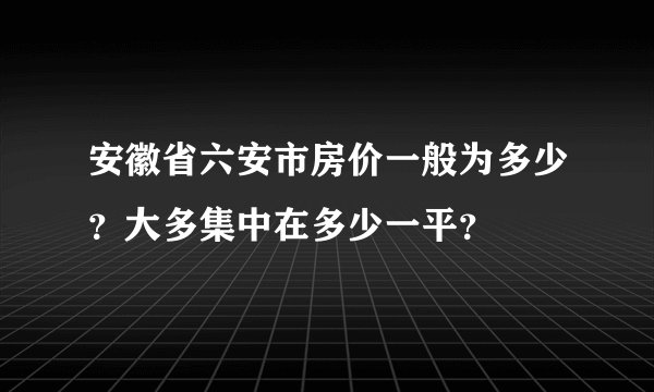 安徽省六安市房价一般为多少？大多集中在多少一平？