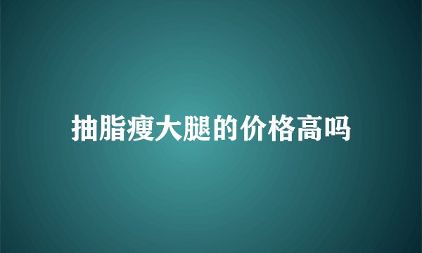 抽脂瘦大腿的价格高吗