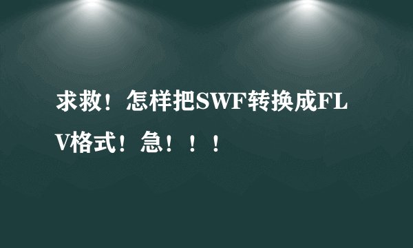 求救！怎样把SWF转换成FLV格式！急！！！