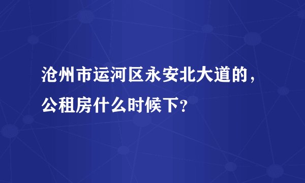 沧州市运河区永安北大道的，公租房什么时候下？