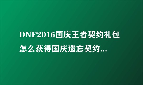 DNF2016国庆王者契约礼包怎么获得国庆遗忘契约怎么获得？
