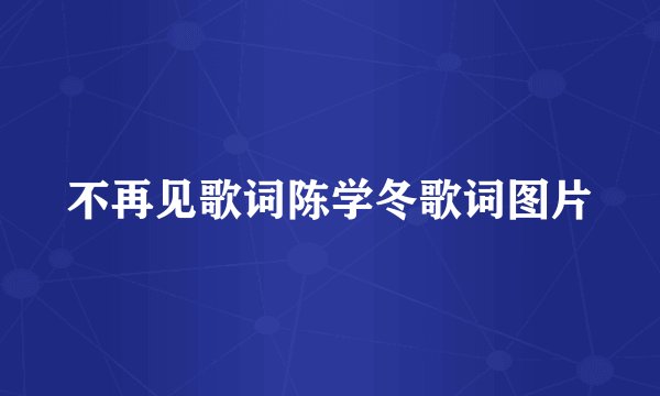 不再见歌词陈学冬歌词图片