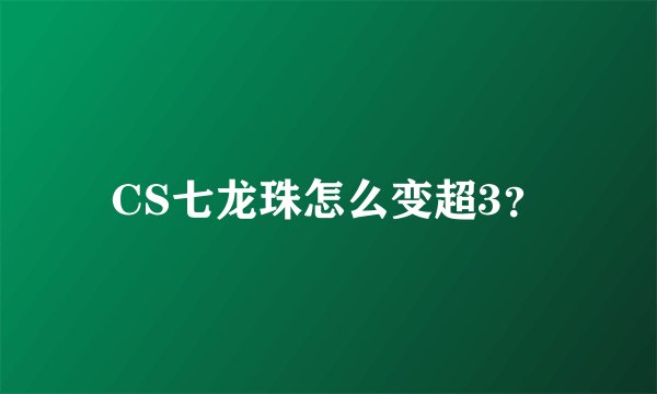 CS七龙珠怎么变超3？