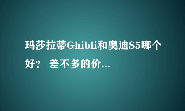 玛莎拉蒂Ghibli和奥迪S5哪个好？ 差不多的价格 S5想买的是敞篷款的