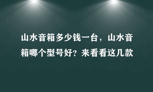 山水音箱多少钱一台，山水音箱哪个型号好？来看看这几款