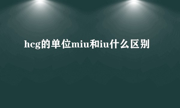 hcg的单位miu和iu什么区别