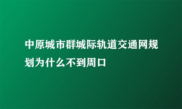 中原城市群城际轨道交通网规划为什么不到周口