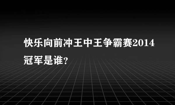 快乐向前冲王中王争霸赛2014冠军是谁？