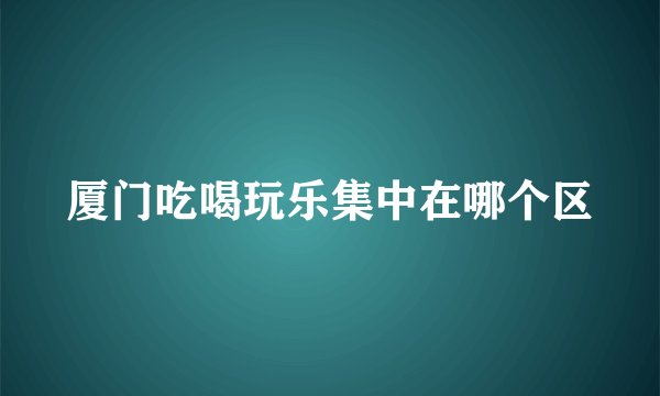 厦门吃喝玩乐集中在哪个区