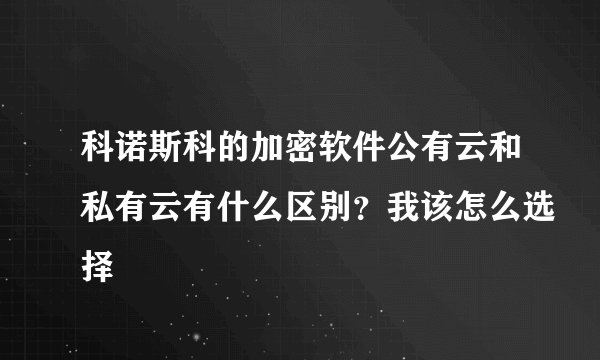 科诺斯科的加密软件公有云和私有云有什么区别？我该怎么选择