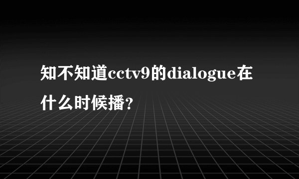 知不知道cctv9的dialogue在什么时候播？