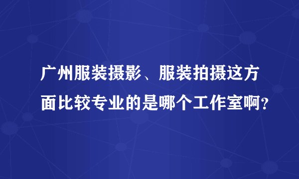 广州服装摄影、服装拍摄这方面比较专业的是哪个工作室啊？