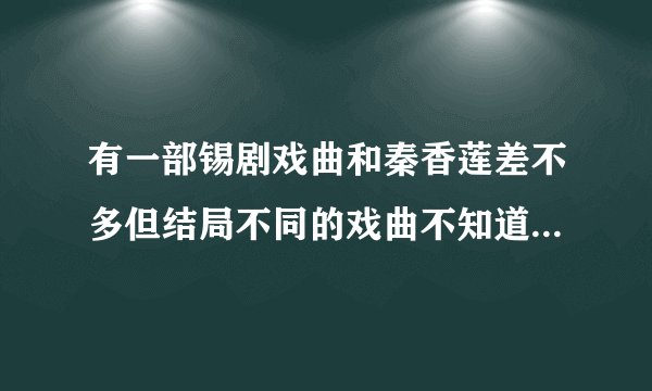有一部锡剧戏曲和秦香莲差不多但结局不同的戏曲不知道叫什么？
