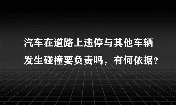 汽车在道路上违停与其他车辆发生碰撞要负责吗，有何依据？
