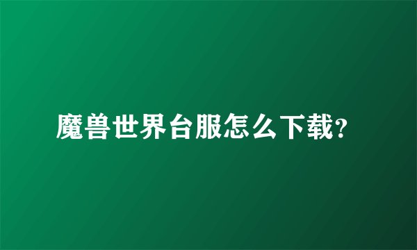 魔兽世界台服怎么下载？