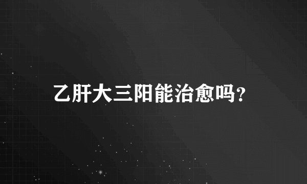 乙肝大三阳能治愈吗？