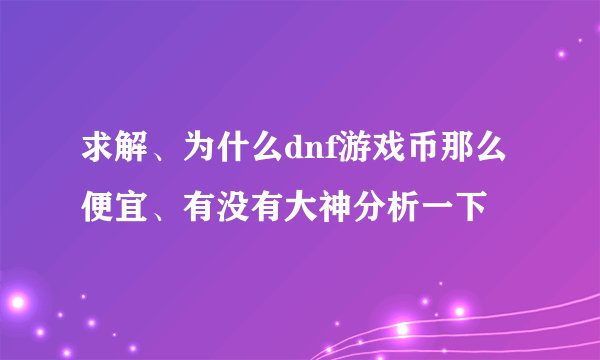 求解、为什么dnf游戏币那么便宜、有没有大神分析一下
