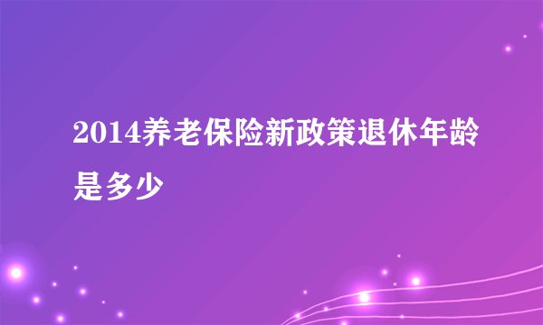 2014养老保险新政策退休年龄是多少