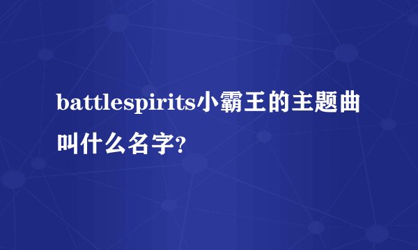 battlespirits小霸王的主题曲叫什么名字？