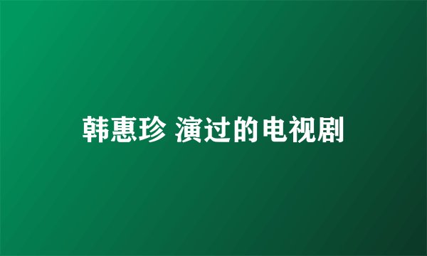 韩惠珍 演过的电视剧