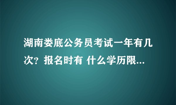 湖南娄底公务员考试一年有几次？报名时有 什么学历限制吗？急急急急急！！！！！！