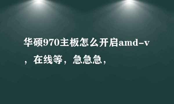 华硕970主板怎么开启amd-v，在线等，急急急，