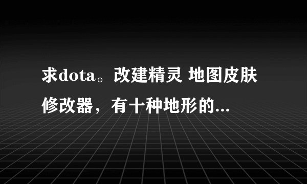 求dota。改建精灵 地图皮肤修改器，有十种地形的那种。 最好说明白点怎么用，别是那种有解压密码的。