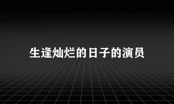 生逢灿烂的日子的演员