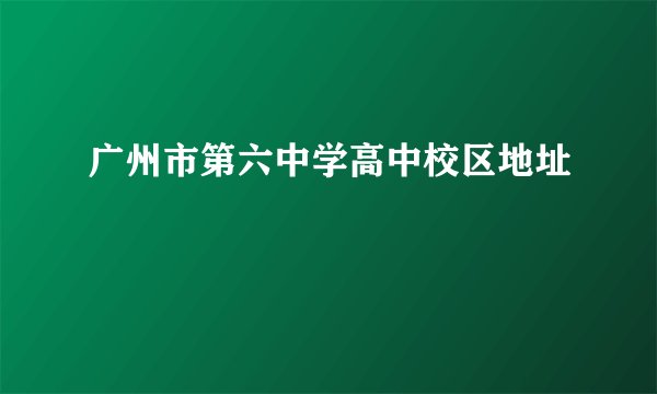 广州市第六中学高中校区地址