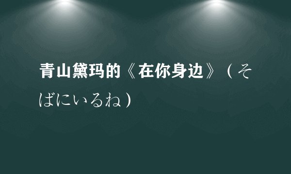 青山黛玛的《在你身边》（そばにいるね）
