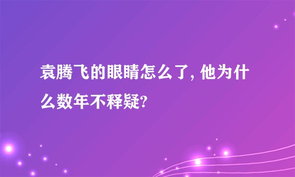 袁腾飞的眼睛怎么了, 他为什么数年不释疑?