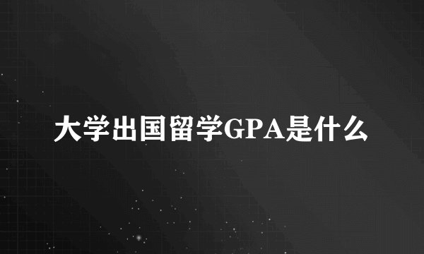 大学出国留学GPA是什么