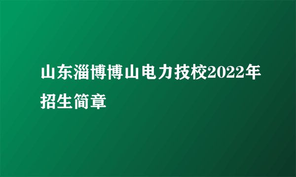 山东淄博博山电力技校2022年招生简章