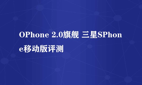 OPhone 2.0旗舰 三星SPhone移动版评测