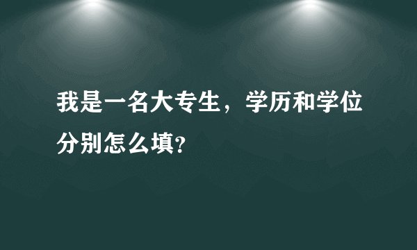 我是一名大专生，学历和学位分别怎么填？