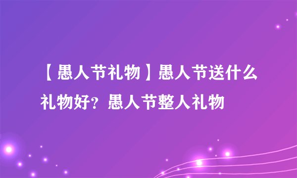 【愚人节礼物】愚人节送什么礼物好？愚人节整人礼物