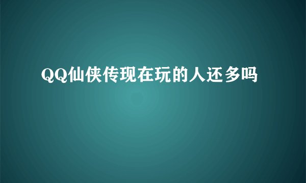QQ仙侠传现在玩的人还多吗