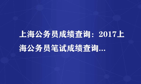 上海公务员成绩查询：2017上海公务员笔试成绩查询入口(1月15日开通)