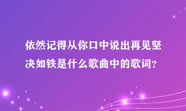 依然记得从你口中说出再见坚决如铁是什么歌曲中的歌词？