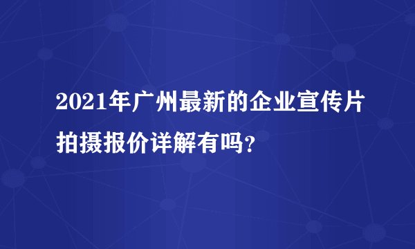 2021年广州最新的企业宣传片拍摄报价详解有吗？