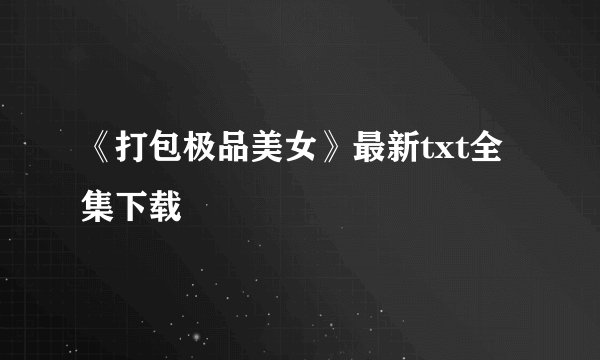 《打包极品美女》最新txt全集下载