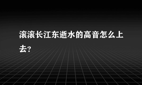 滚滚长江东逝水的高音怎么上去？