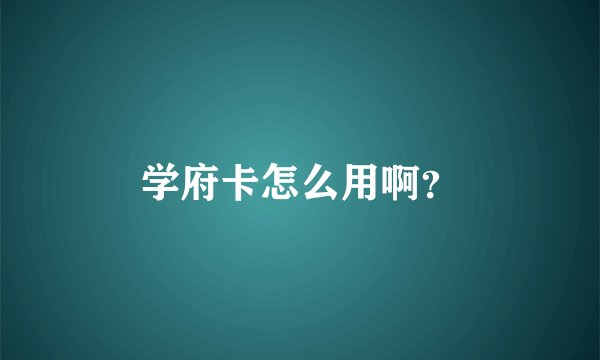 学府卡怎么用啊？