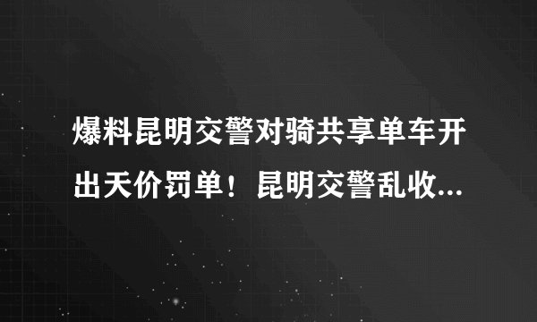 爆料昆明交警对骑共享单车开出天价罚单！昆明交警乱收费费怎么？有相关部门出来管管吗？昆明交警好比强盗
